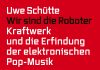 Ein Taschenbuch über eine deutsche Band aus Düsseldorf – Annotation zum Nerdbuch „Wir sind die Roboter. Kraftwerk und die Erfindung der elektronischen Pop-Musik“ von Uwe Schütte