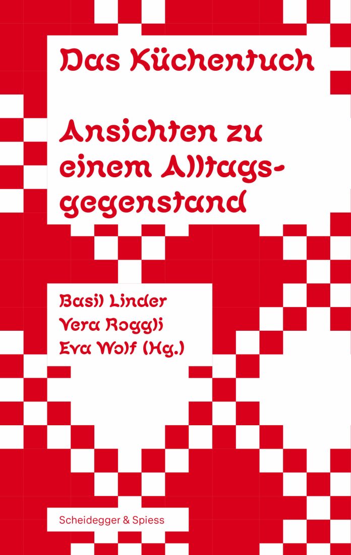 "Das Küchentuch. Ansichten zu einem Alltagsgegenstand", herausgegeben von Basil Linder, Vera Roggli und Eva Wolf. © Verlag Scheidegger & Spiess AG